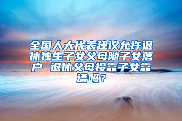 全国人大代表建议允许退休独生子女父母随子女落户 退休父母投靠子女靠谱吗？