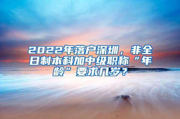 2022年落户深圳，非全日制本科加中级职称“年龄”要求几岁？