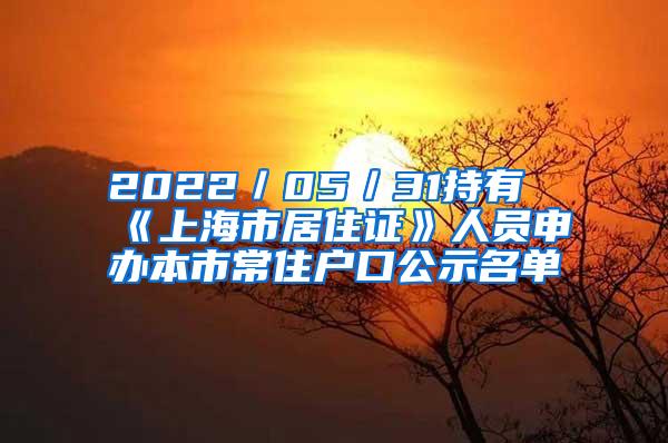 2022／05／31持有《上海市居住证》人员申办本市常住户口公示名单