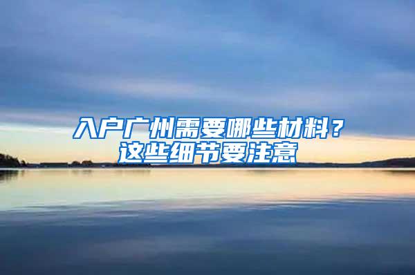 入户广州需要哪些材料？这些细节要注意