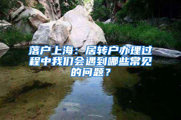 落户上海：居转户办理过程中我们会遇到哪些常见的问题？