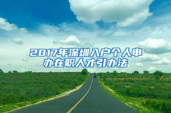 2017年深圳入户个人申办在职人才引办法