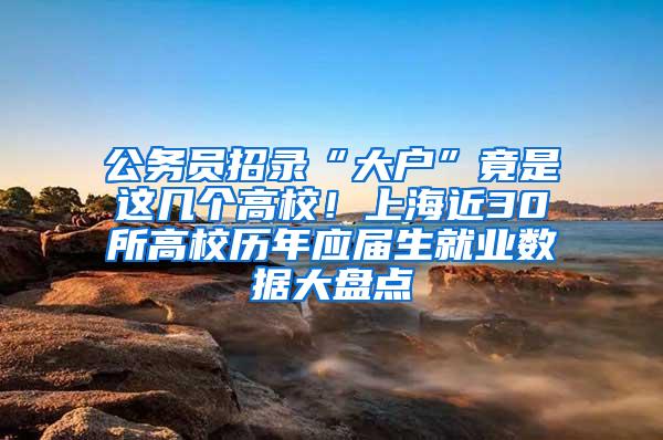 公务员招录“大户”竟是这几个高校！上海近30所高校历年应届生就业数据大盘点