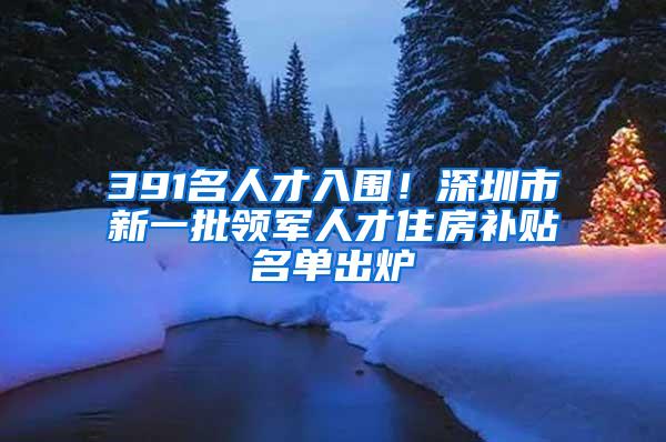 391名人才入围！深圳市新一批领军人才住房补贴名单出炉