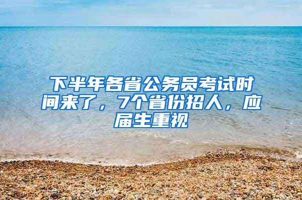 下半年各省公务员考试时间来了，7个省份招人，应届生重视