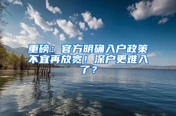 重磅：官方明确入户政策不宜再放宽！深户更难入了？