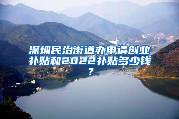 深圳民治街道办申请创业补贴和2022补贴多少钱？