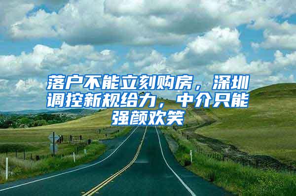 落户不能立刻购房，深圳调控新规给力，中介只能强颜欢笑