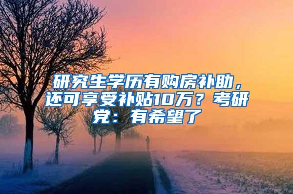 研究生学历有购房补助，还可享受补贴10万？考研党：有希望了