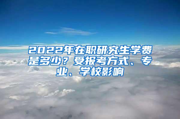 2022年在职研究生学费是多少？受报考方式、专业、学校影响