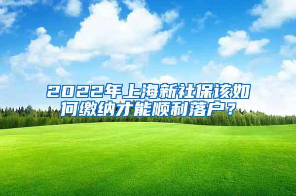 2022年上海新社保该如何缴纳才能顺利落户？