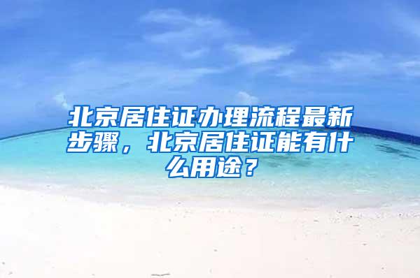 北京居住证办理流程最新步骤，北京居住证能有什么用途？