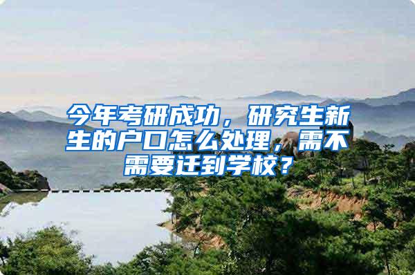 今年考研成功，研究生新生的户口怎么处理，需不需要迁到学校？