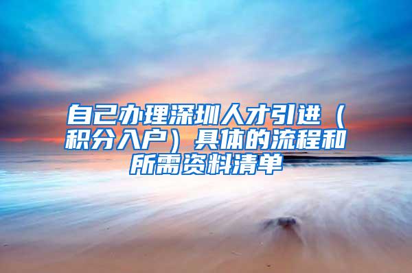 自己办理深圳人才引进（积分入户）具体的流程和所需资料清单