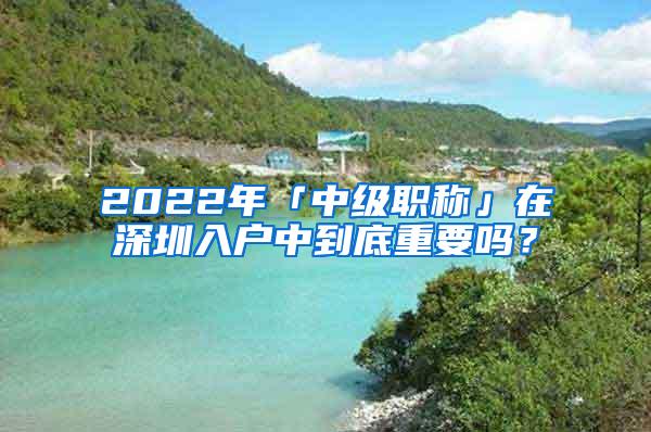 2022年「中级职称」在深圳入户中到底重要吗？