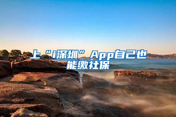 上“i深圳”App自己也能缴社保