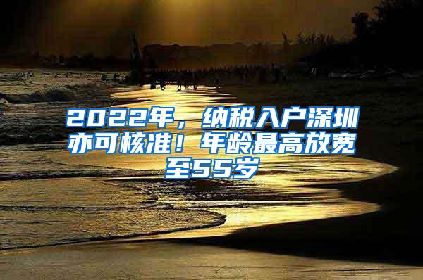 2022年，纳税入户深圳亦可核准！年龄最高放宽至55岁