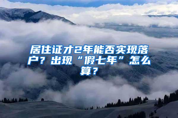 居住证才2年能否实现落户？出现“假七年”怎么算？