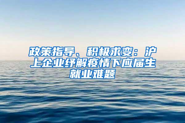 政策指导、积极求变：沪上企业纾解疫情下应届生就业难题