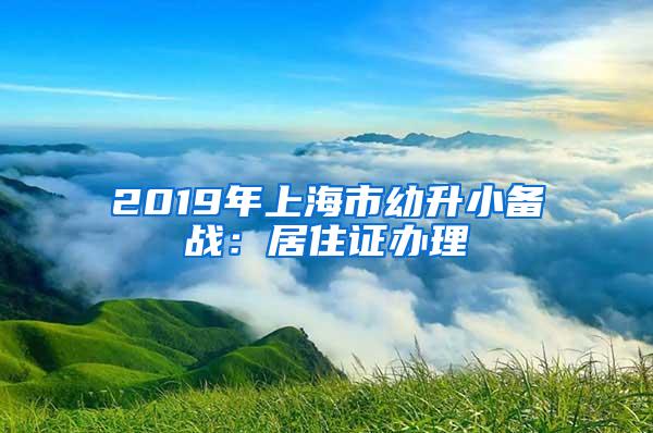 2019年上海市幼升小备战：居住证办理