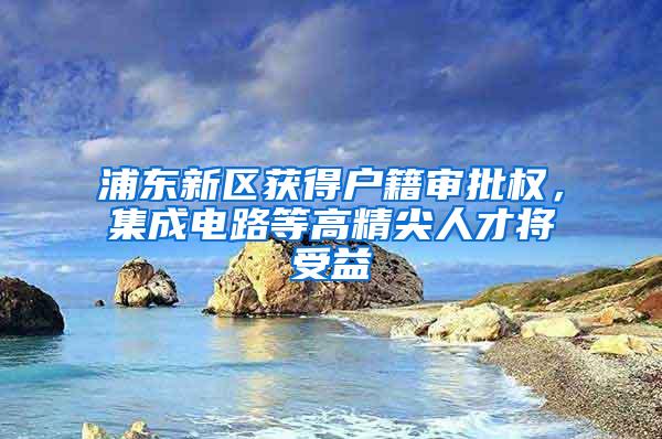 浦东新区获得户籍审批权，集成电路等高精尖人才将受益