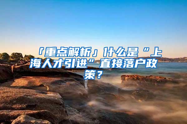 「重点解析」什么是“上海人才引进”直接落户政策？