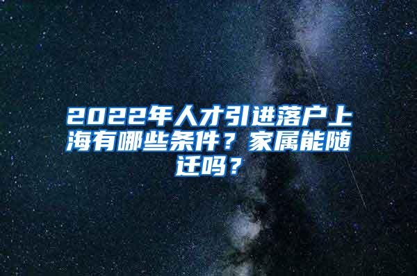 2022年人才引进落户上海有哪些条件？家属能随迁吗？