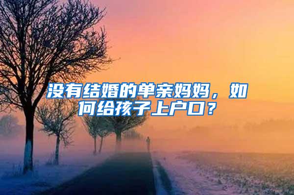 没有结婚的单亲妈妈，如何给孩子上户口？