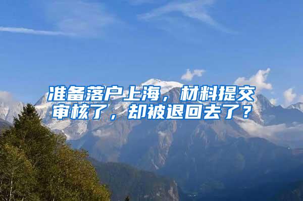 准备落户上海，材料提交审核了，却被退回去了？