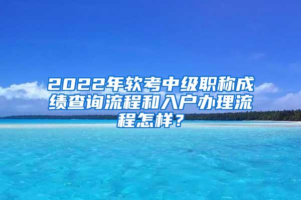 2022年软考中级职称成绩查询流程和入户办理流程怎样？