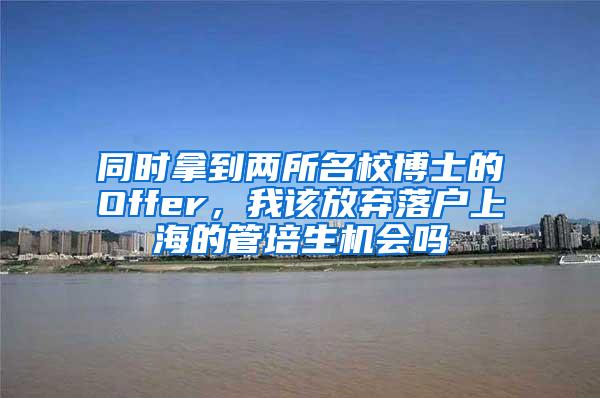 同时拿到两所名校博士的Offer，我该放弃落户上海的管培生机会吗