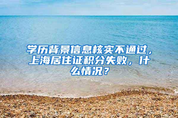 学历背景信息核实不通过，上海居住证积分失败，什么情况？