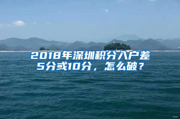 2018年深圳积分入户差5分或10分，怎么破？