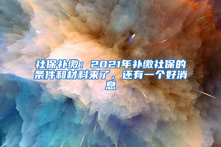 社保补缴：2021年补缴社保的条件和材料来了，还有一个好消息