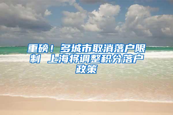 重磅！多城市取消落户限制 上海将调整积分落户政策