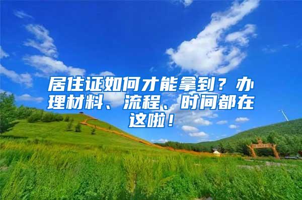 居住证如何才能拿到？办理材料、流程、时间都在这啦！