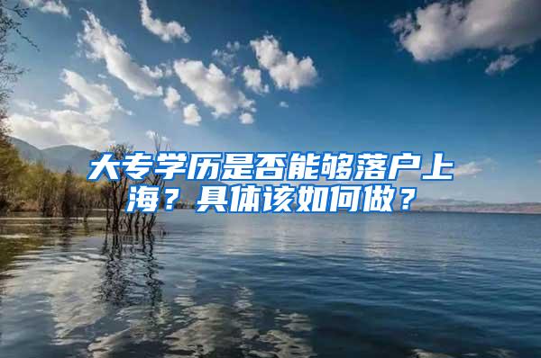 大专学历是否能够落户上海？具体该如何做？