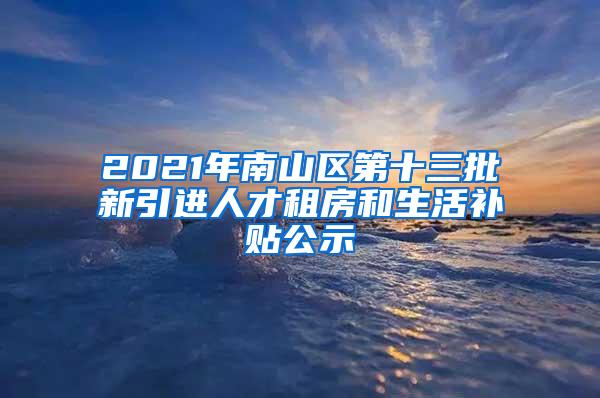 2021年南山区第十三批新引进人才租房和生活补贴公示