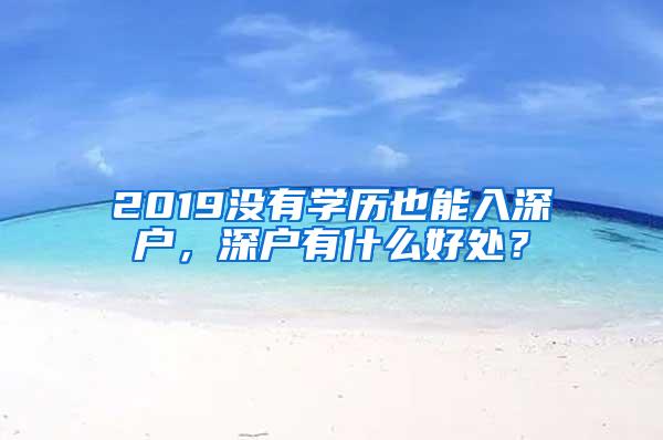 2019没有学历也能入深户，深户有什么好处？