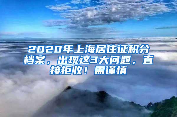 2020年上海居住证积分档案，出现这3大问题，直接拒收！需谨慎