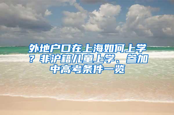 外地户口在上海如何上学？非沪籍儿童上学、参加中高考条件一览