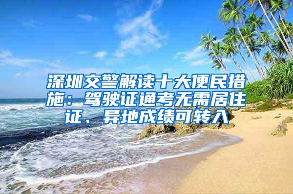 深圳交警解读十大便民措施：驾驶证通考无需居住证、异地成绩可转入