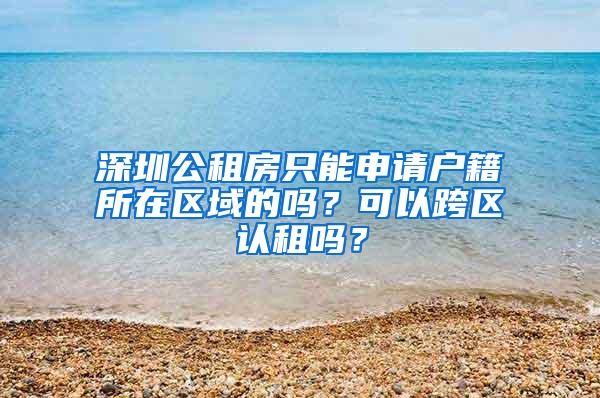 深圳公租房只能申请户籍所在区域的吗？可以跨区认租吗？