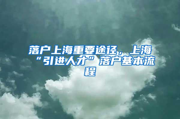 落户上海重要途径，上海“引进人才”落户基本流程