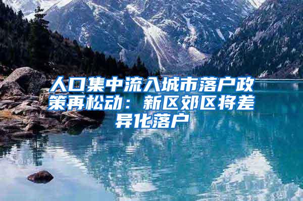 人口集中流入城市落户政策再松动：新区郊区将差异化落户