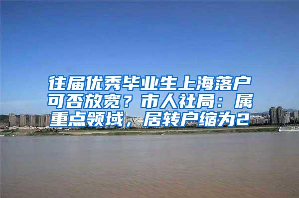 往届优秀毕业生上海落户可否放宽？市人社局：属重点领域，居转户缩为2