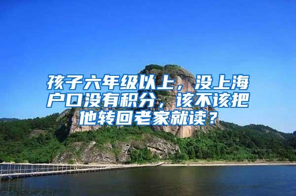 孩子六年级以上，没上海户口没有积分，该不该把他转回老家就读？