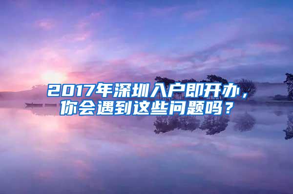 2017年深圳入户即开办，你会遇到这些问题吗？