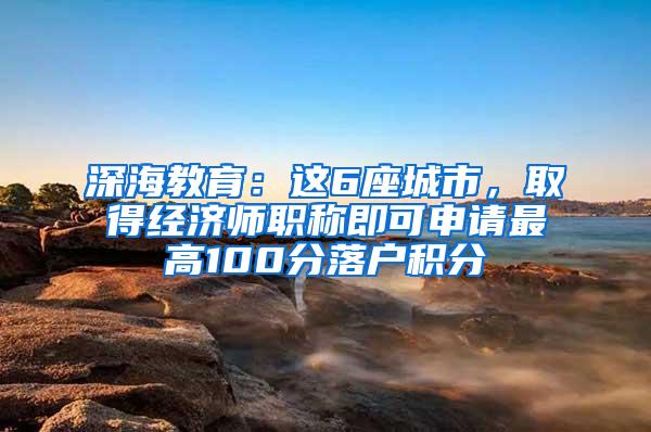 深海教育：这6座城市，取得经济师职称即可申请最高100分落户积分