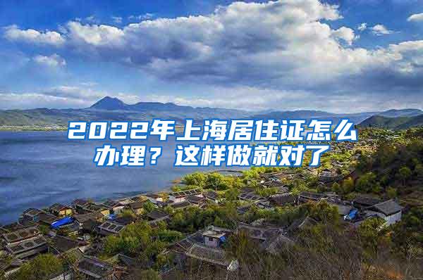 2022年上海居住证怎么办理？这样做就对了